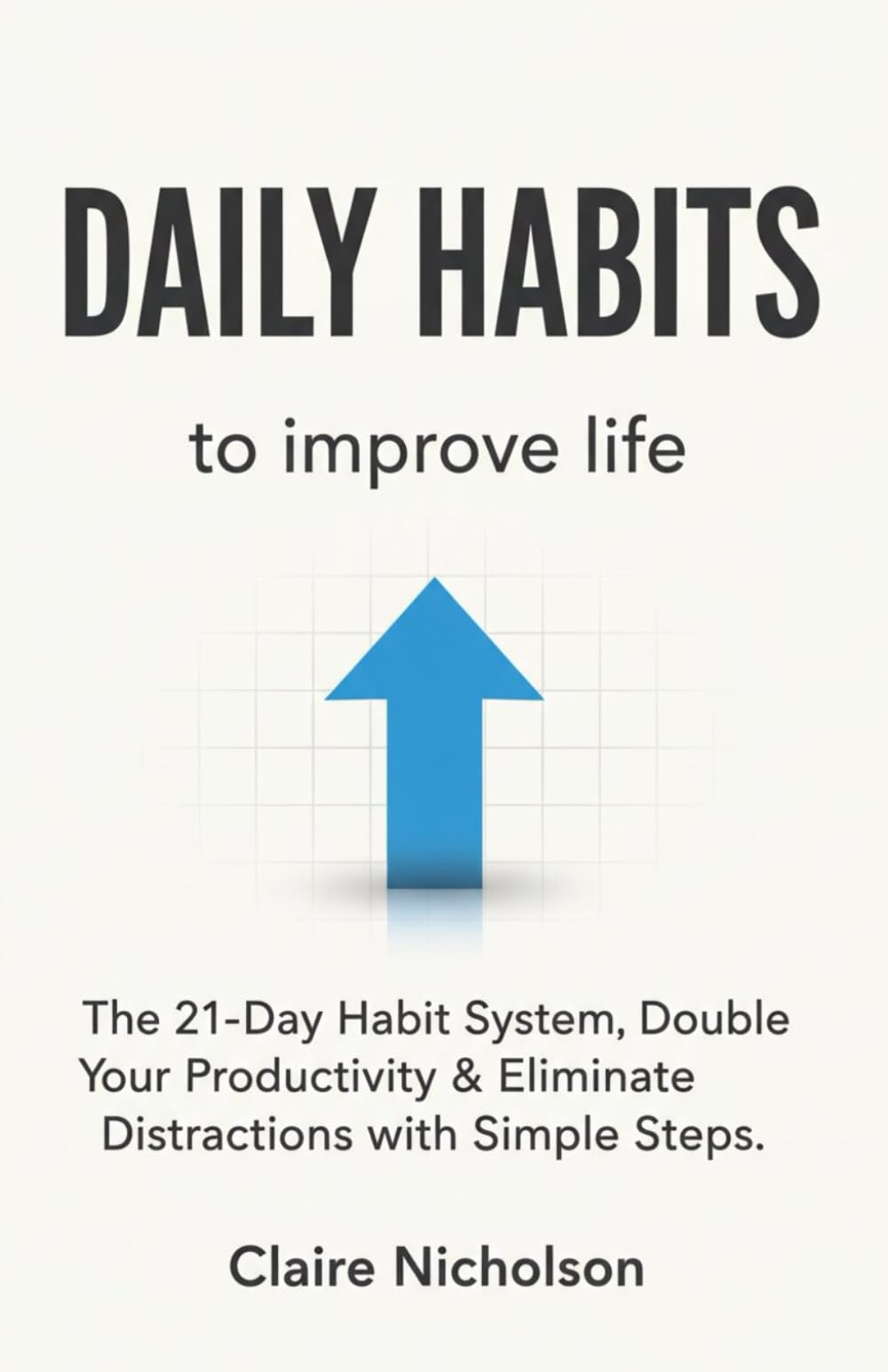 Daily habits to improve life: The 21-Day Habit System, Double Your Productivity & Eliminate Distractions with Simple Steps.