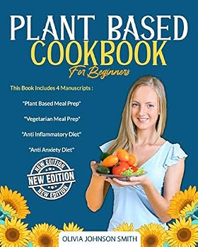 Plant Based Cookbook for Beginners: This Book Includes 4 Manuscripts: Plant Based Meal Prep + Vegetarian Meal Prep + Anti Inflammatory Diet + Anti Anxiety Diet