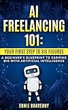 AI Freelancing 101: Your First Step to Six Figures A Beginner's Blueprint to Earning Big with Artificial Intelligence