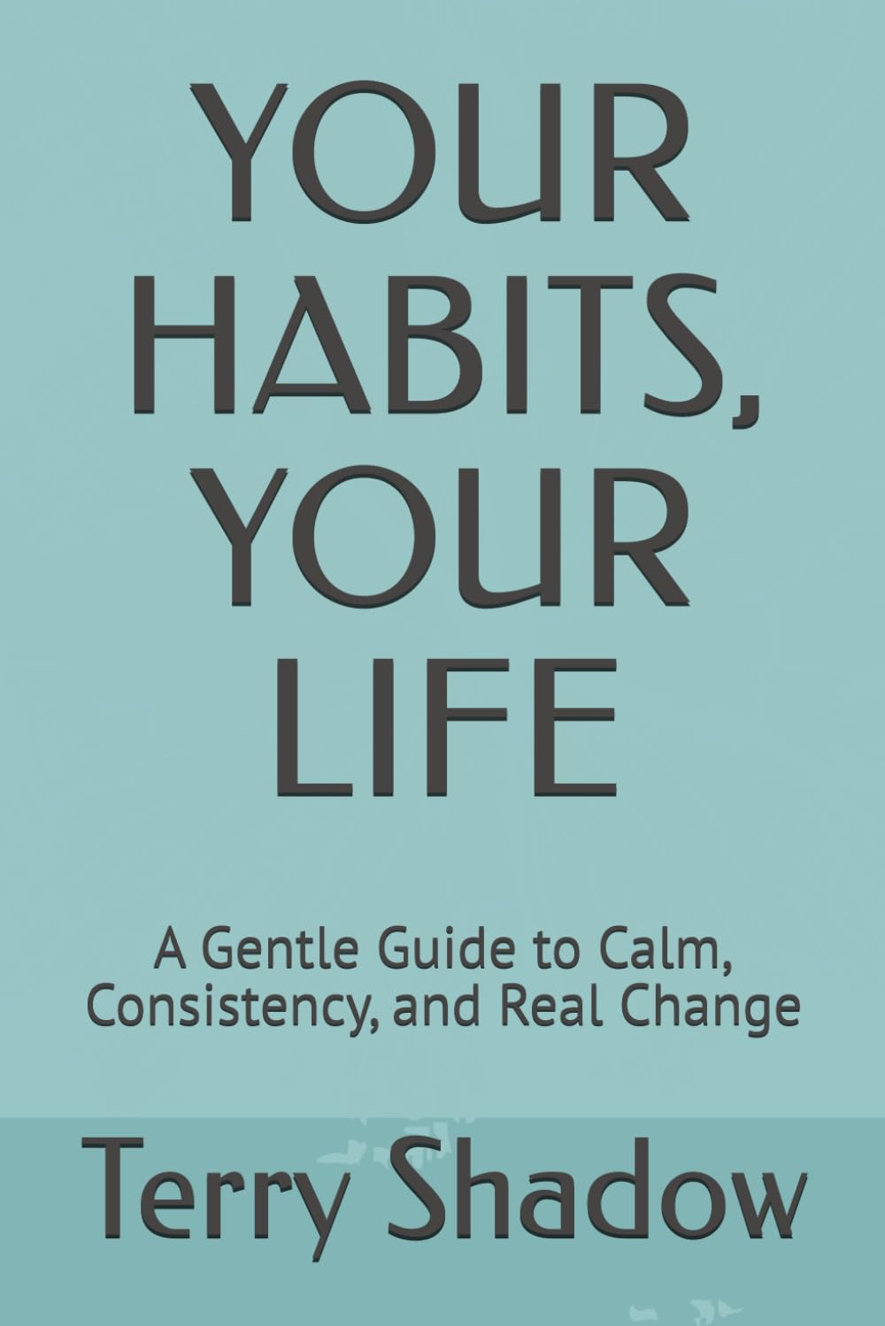 YOUR HABITS, YOUR LIFE: A Gentle Guide to Calm, Consistency, and Real Change