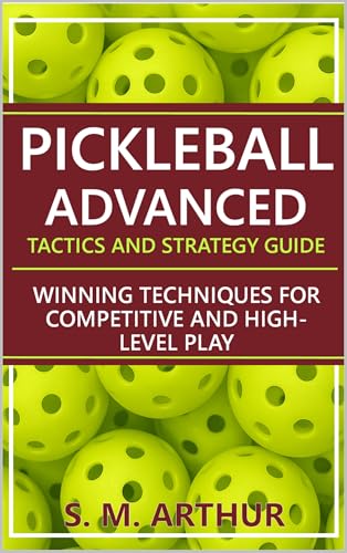 Pickleball Advanced Tactics and Strategy Guide: Winning Techniques for Competitive and High-Level Play (The Essential Pickleball Collection)