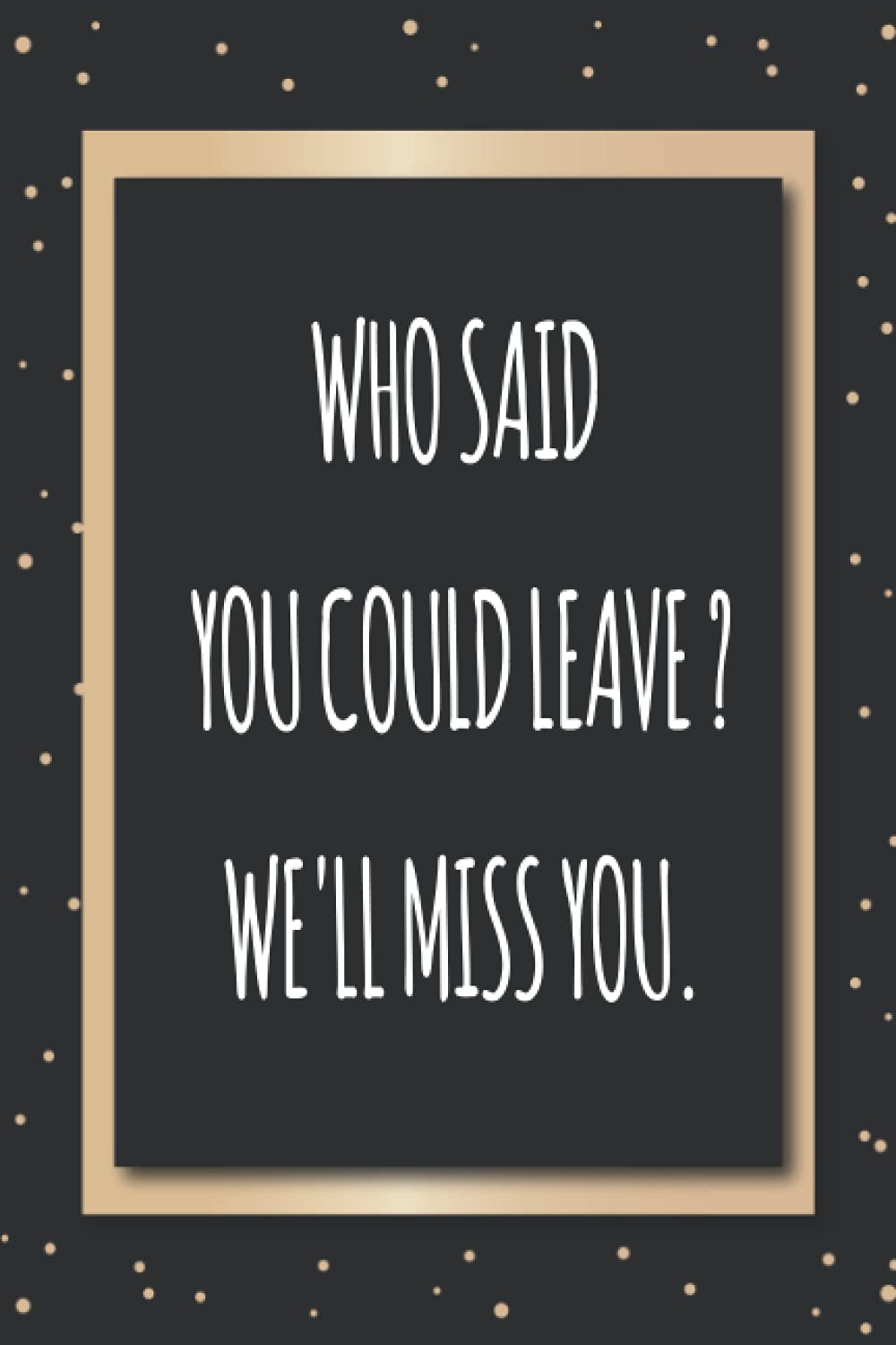 Who said you could leave? We'll miss you: Coworker Notebook, Employee Appreciation Gifts for Staff Members. (Funny Home Office Journal)