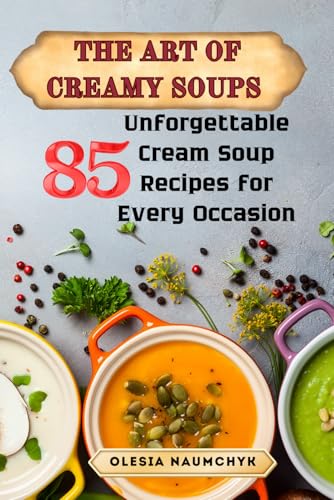The Art of Creamy Soups: 85 Unforgettable Cream Soup Recipes for Every Occasion
