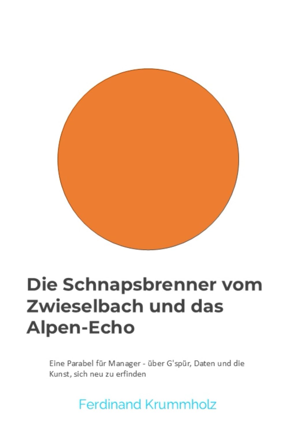 Die Schnapsbrenner vom Zwieselbach und das Alpen-Echo: Eine Parabel für Manager - über G'spür, Daten und die Kunst, sich neu zu erfinden