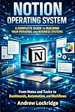 Notion Operating System: A Complete Guide to Building Your Personal and Business Systems — From Notes and Tasks to Dashboards, Automation, and Workflows