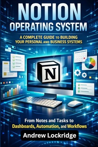 Notion Operating System: A Complete Guide to Building Your Personal and Business Systems — From Notes and Tasks to Dashboards, Automation, and Workflows