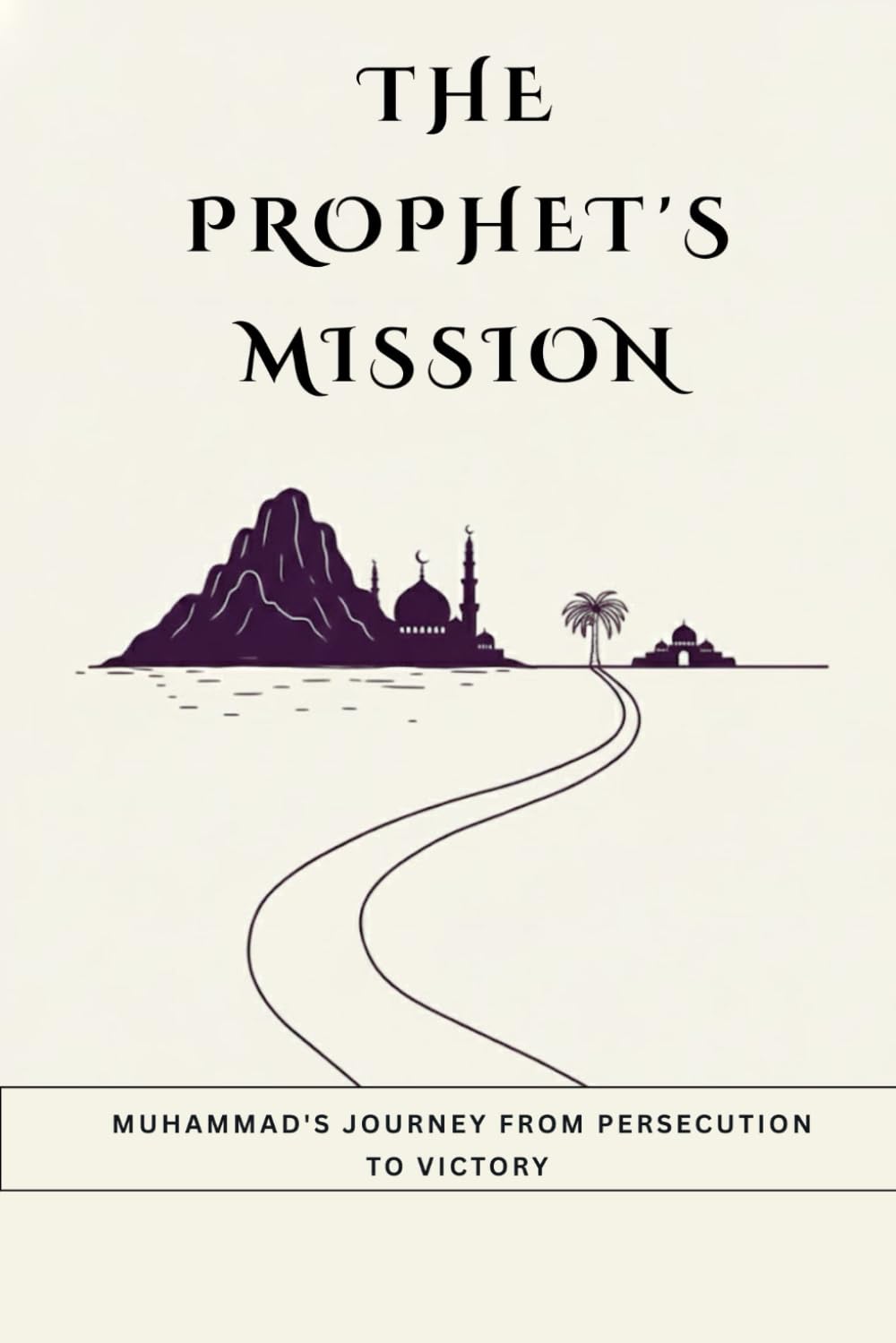 The Prophet's Mission: Muhammad's Journey from Persecution to Victory (Early Islamic History Collection)