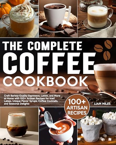 The Complete Coffee Cookbook: Craft Barista-Quality Espressos, Lattes, and More at Home with 100+ Artisan Recipes for Iced Lattes, Unique Flavor Syrups, Coffee Cocktails, and Seasonal Delights
