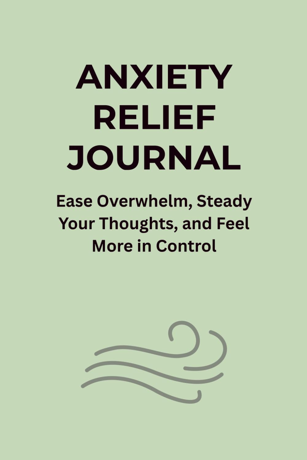 ANXIETY RELIEF JOURNAL: Ease Overwhelm, Steady Your Thoughts, and Feel More in Control