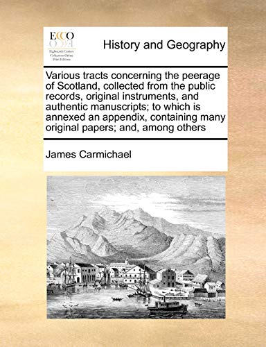 Various Tracts Concerning the Peerage of Scotland, Collected from the Public Records, Original Instruments, and Authentic Manuscripts; To Which Is ... Many Original Papers; And, Among Others