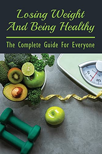 Losing Weight And Being Healthy: The Complete Guide For Everyone: Simple Thing You Must Do To Lose Weight