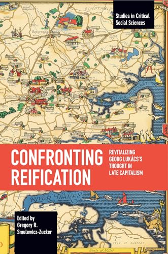 Confronting Reification: Revitalizing Georg Lukács’s Thought in Late Capitalism (Studies in Critical Social Sciences)