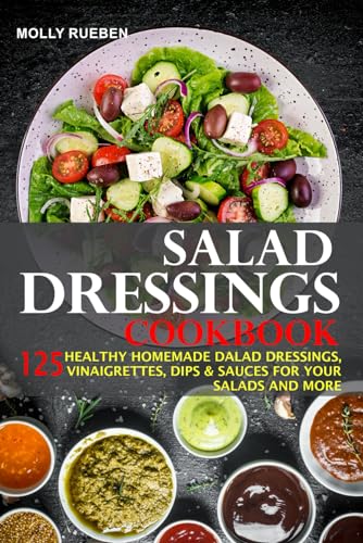 Salad Dressings Cookbook: 125 Healthy Homemade Salad Dressings, Vinaigrettes, Dips & Sauces For Your Salads And More