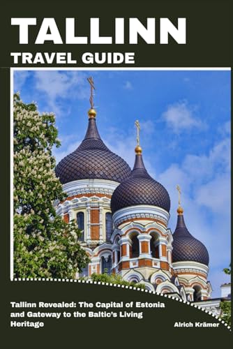 TALLINN TRAVEL GUIDE: Tallinn Revealed: The Capital of Estonia and Gateway to the Baltic’s Living Heritage