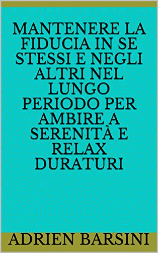 Mantenere la fiducia in se stessi e negli altri nel lungo periodo per ambire a serenità e relax duraturi (Fiducia e Autostima Vol. 2