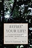 ReFire® Your Life!: A guide for those who can't retire - or don't want to
