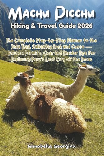 Machu Picchu Hiking & Travel Guide 2026: The Complete Step-by-Step Planner to the Inca Trail, Salkantay Trek & Cusco—Routes, Permits, Gear and Insider Tips for Exploring Peru’s Lost City of the Incas