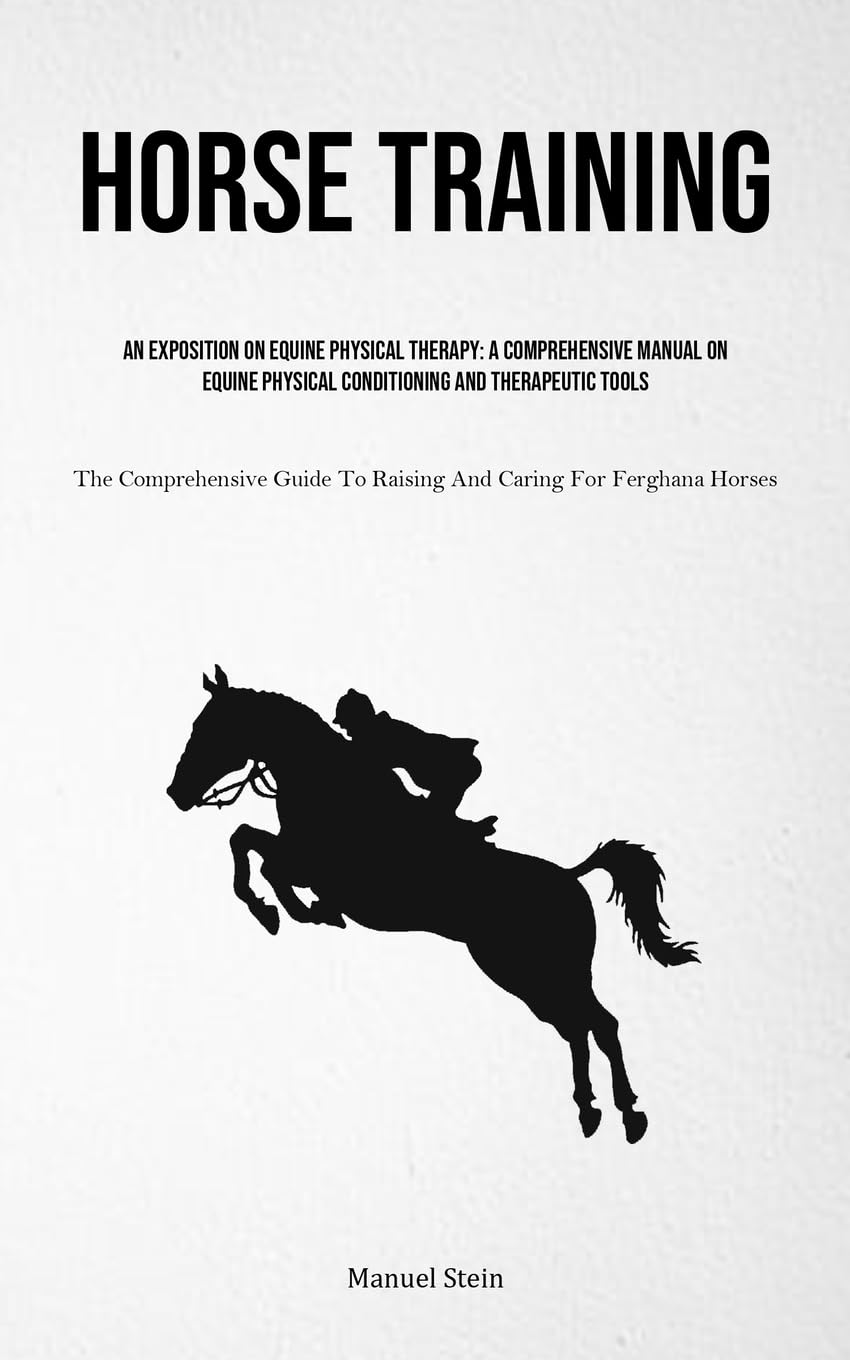 Horse Training: An Exposition On Equine Physical Therapy: A Comprehensive Manual On Equine Physical Conditioning And Therapeutic Tools (The ... To Raising And Caring For Ferghana Horses)