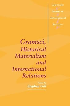 Gramsci, Historical Materialism and International Relations Cambridge Studies in International Relations, Series Number 26