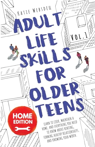 Adult Life Skills for Older Teens, Home Edition: Learn to Cook, Maintain a Home, and Everything You Need to Know About Renting, Forming Healthy ... Knowing Your Worth. (Life Skills for Teens)