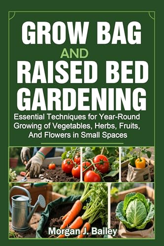 Grow Bag and Raised Bed Gardening : Essential Techniques for Year-Round Growing of Vegetables, Herbs, Fruits, And Flowers in Small Spaces