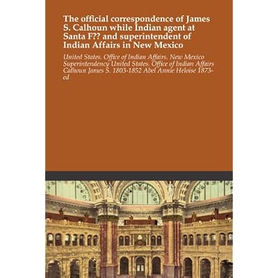 The official correspondence of James S. Calhoun while Indian agent at Santa F?? and superintendent of Indian Affairs in New Mexico