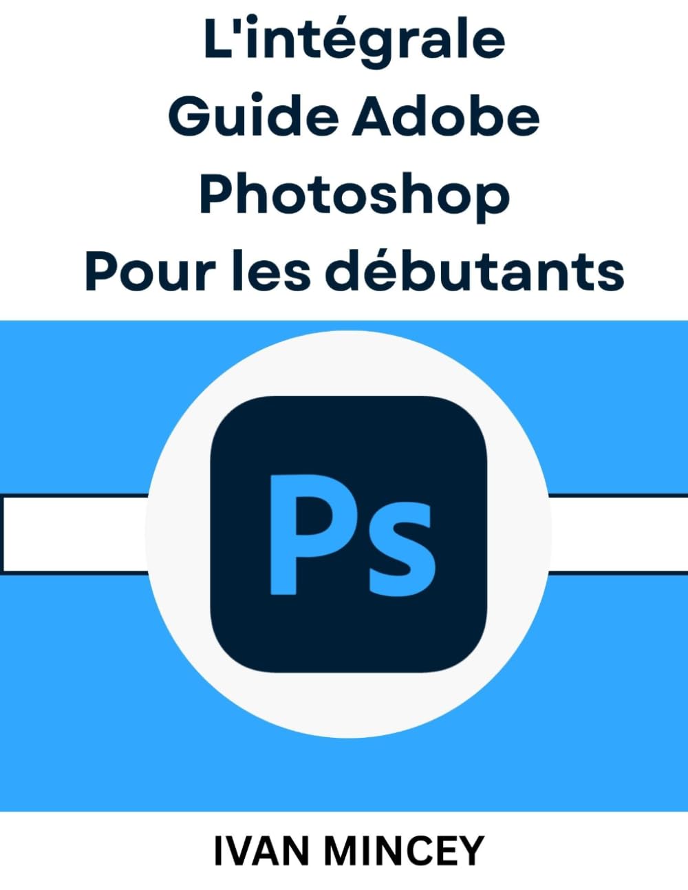 L'intégrale Guide Adobe Photoshop Pour les débutants