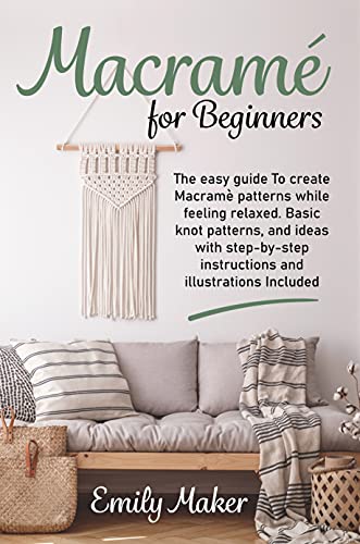  Macramé For Beginners: The Easy Guide To Create Macramè Patterns While Feeling Relaxed. Basic Knot Patterns, And Ideas With Step-By-Step Instructions And Illustrations Included (English Edition)