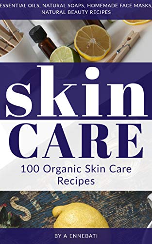 Skin Care : 100 Organic Skin Care Recipes: Essential Oils, Natural Soaps, Homemade Face Masks, Natural Beauty Recipes, A Complete Beginner's Guide To Understanding Skin Care Naturally