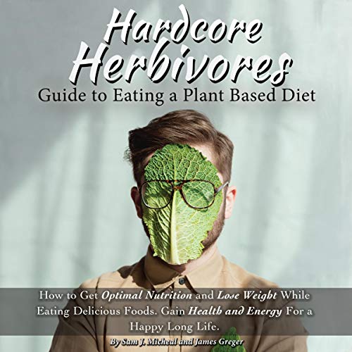 Hardcore Herbivores Guide to Eating a Whole Foods Plant