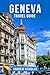 GENEVA TRAVEL GUIDE: The Ultimate Geneva Travel Guide: Journey Through the City of Peace, Discover Lake Geneva’s Beauty, Luxury Boutiques, Swiss Cuisine and Alpine Day Trips for First-Time Visitor