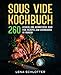 Sous Vide Kochbuch: 260 leckere und aromatische Sous Vide Rezepte zum Schongaren im Vakuum.