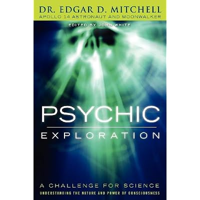 Psychic Exploration: A Challenge for Science, Understanding the Nature and Power of Consciousne