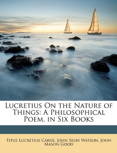 Lucretius on the Nature of Things: A Philosophical Poem, in Six Books