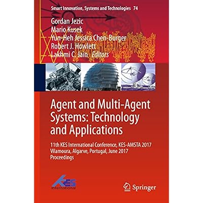 Agent and Multi-Agent Systems: Technology and Applications: 11th KES International Conference, KES-AMSTA 2017 Vilamoura, Algarve, Portugal, June 2017 Proceedings ... Systems and Technologies Book 74)