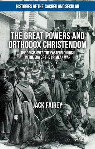 The Great Powers and Orthodox Christendom: The Crisis over the Eastern Church in the Era of the Crimean War (Histories of the Sacred and Secular, 1700–2000)