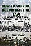 How To Survive During Martial Law: 10 Survival Tactics, And Essential Skills You Need To Protect Yourself: (Apocalypse Survival, Nuclear Fallout)