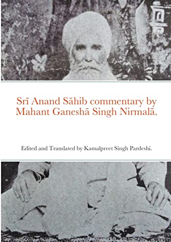 Srī Anand Sāhib commentary by Mahant Ganeshā Singh Nirmalā.: Edited and Translated by Kamalpreet Singh Pardeshi.