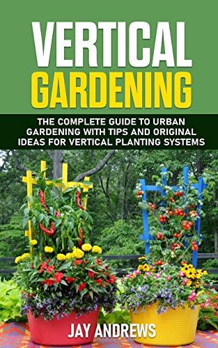 Vertical Gardening: The Complete Guide to Urban Gardening with Tips and Original Ideas for Vertical Planting Systems