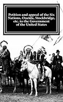 Petition and appeal of the Six Nations, Oneida, Stockbridge, etc. to the Government of the United States 1536936847 Book Cover