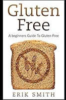 Gluten Free: A beginners guide to Gluten Free 1549861077 Book Cover
