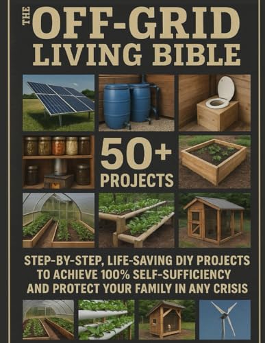 The Off-Grid Living Bible: Step-by-Step, Life-Saving DIY Projects to Achieve 100% Self-Sufficiency and Protect Your Family in Any Crisis