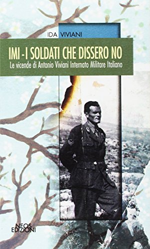 Imi. I Soldati Che Dissero No. Le Vicende Di Antonio Viviani Internato Militare Italiano