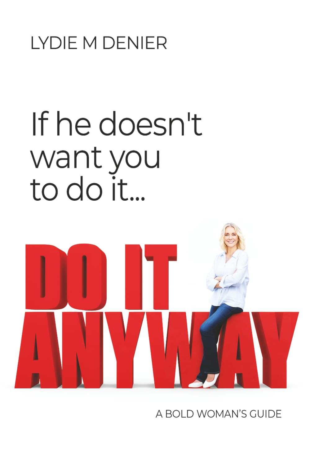 If He Doesn't Want You to Do It, DO IT ANYWAY: A Bold Woman's Guide