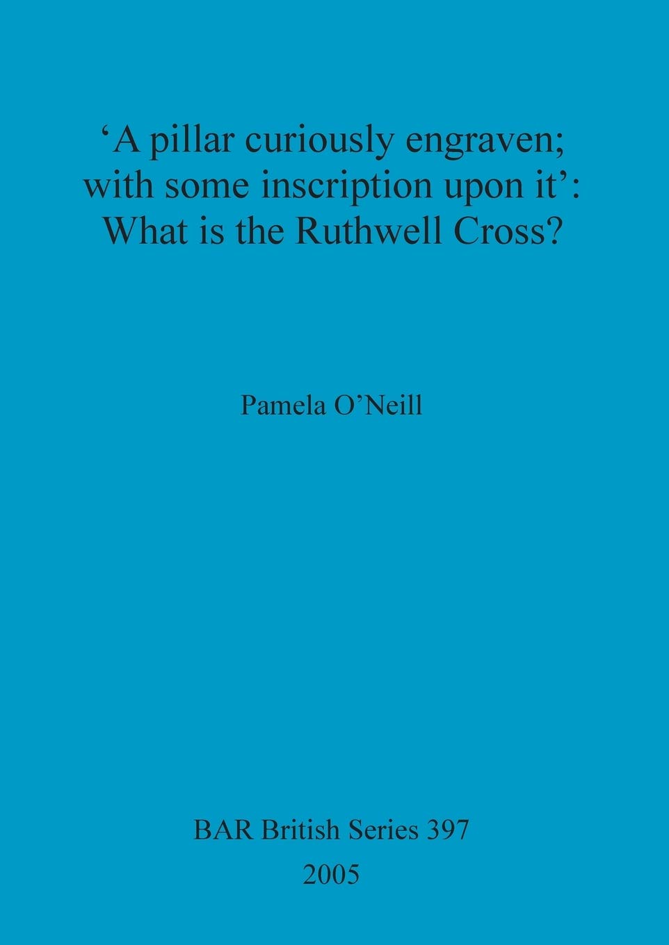 'A pillar curiously engraven; with some inscription upon it': What is the Ruthwell Cross: 397 (British Archaeological Reports British Series)
