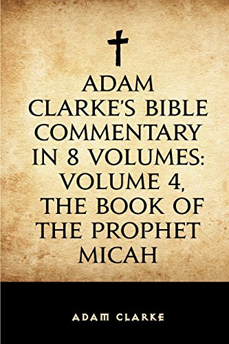 Adam Clarke's Bible Commentary in 8 Volumes: Volume 4, The Book of the Prophet Micah