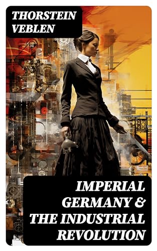 Imperial Germany & the Industrial Revolution: The Economic Rise as a Fuel for Political Radicalism & The Background Origins of WW1 (English Edition)