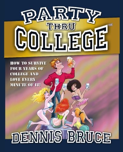 Party Thru College: How to Survive Four Years of College and Love Every Minute of it