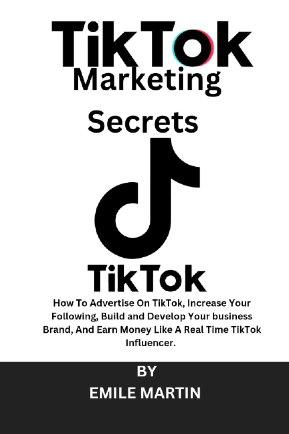 TIKTOK MARKETING SECRETS: HOW TO ADVERTISE ON TIKTOK, INCREASE YOUR FOLLOWING, BUILD AND DEVELOP YOUR BUSINESS BRAND, AND EARN MONEY LIKE A REAL TIME TIKTOK INFLUENCER.