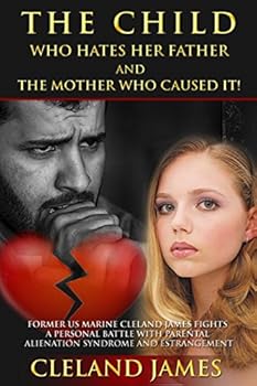 The Child Who Hates Her Father And The Mother Who Caused It!: Former US Marine Cleland James Fights a Personal Battle with Parental Alienation Syndrome and Estrangement